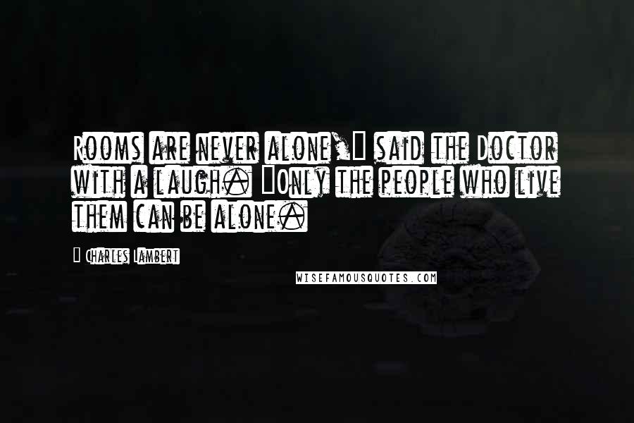 Charles Lambert Quotes: Rooms are never alone," said the Doctor with a laugh. "Only the people who live them can be alone.