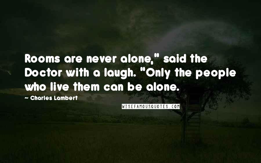 Charles Lambert Quotes: Rooms are never alone," said the Doctor with a laugh. "Only the people who live them can be alone.