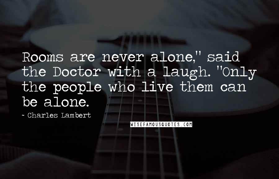 Charles Lambert Quotes: Rooms are never alone," said the Doctor with a laugh. "Only the people who live them can be alone.