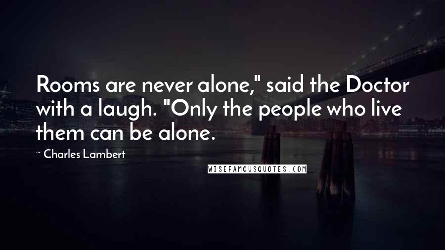 Charles Lambert Quotes: Rooms are never alone," said the Doctor with a laugh. "Only the people who live them can be alone.