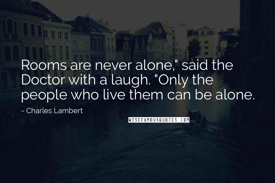 Charles Lambert Quotes: Rooms are never alone," said the Doctor with a laugh. "Only the people who live them can be alone.