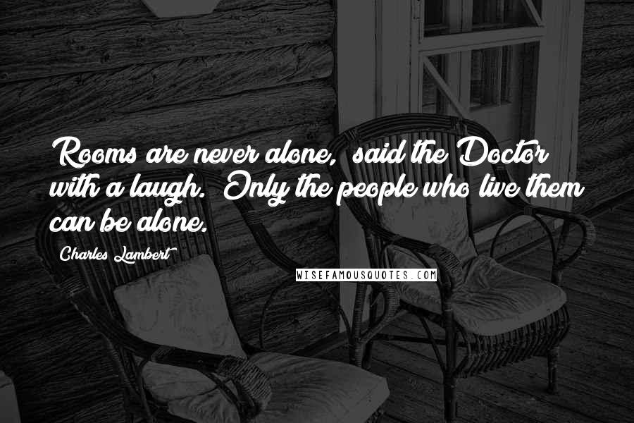 Charles Lambert Quotes: Rooms are never alone," said the Doctor with a laugh. "Only the people who live them can be alone.