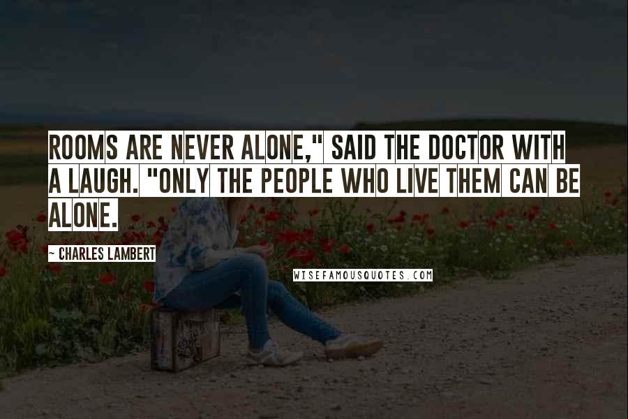 Charles Lambert Quotes: Rooms are never alone," said the Doctor with a laugh. "Only the people who live them can be alone.