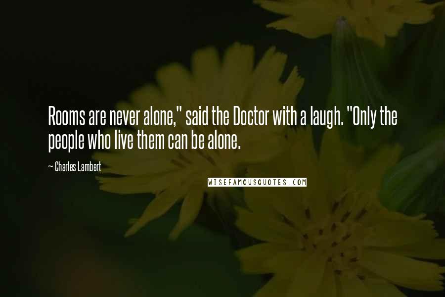 Charles Lambert Quotes: Rooms are never alone," said the Doctor with a laugh. "Only the people who live them can be alone.