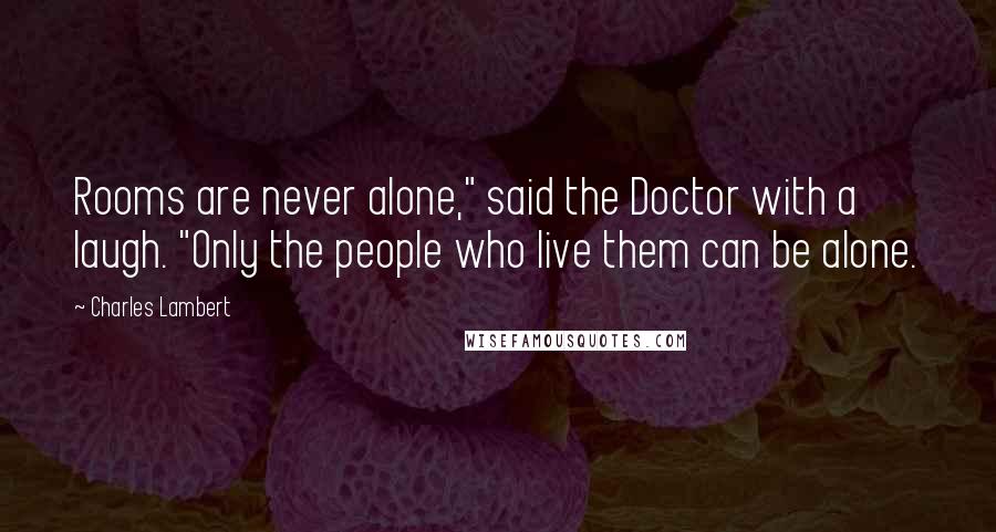 Charles Lambert Quotes: Rooms are never alone," said the Doctor with a laugh. "Only the people who live them can be alone.