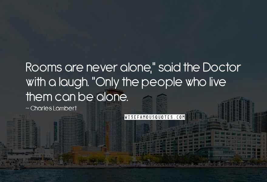 Charles Lambert Quotes: Rooms are never alone," said the Doctor with a laugh. "Only the people who live them can be alone.