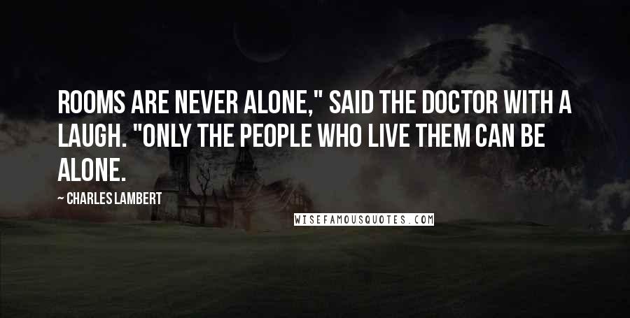 Charles Lambert Quotes: Rooms are never alone," said the Doctor with a laugh. "Only the people who live them can be alone.