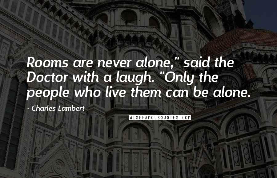 Charles Lambert Quotes: Rooms are never alone," said the Doctor with a laugh. "Only the people who live them can be alone.