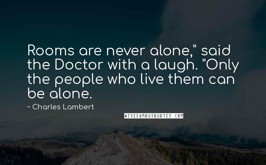 Charles Lambert Quotes: Rooms are never alone," said the Doctor with a laugh. "Only the people who live them can be alone.