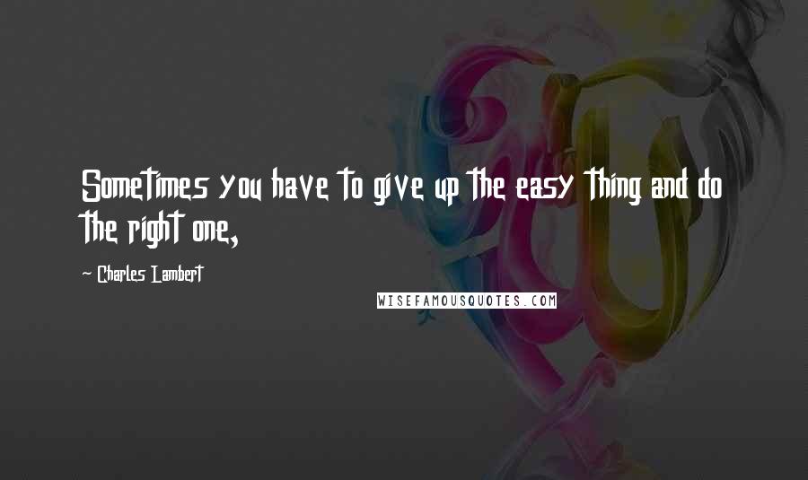 Charles Lambert Quotes: Sometimes you have to give up the easy thing and do the right one,