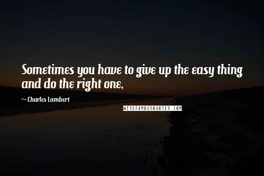 Charles Lambert Quotes: Sometimes you have to give up the easy thing and do the right one,