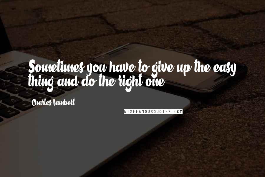Charles Lambert Quotes: Sometimes you have to give up the easy thing and do the right one,