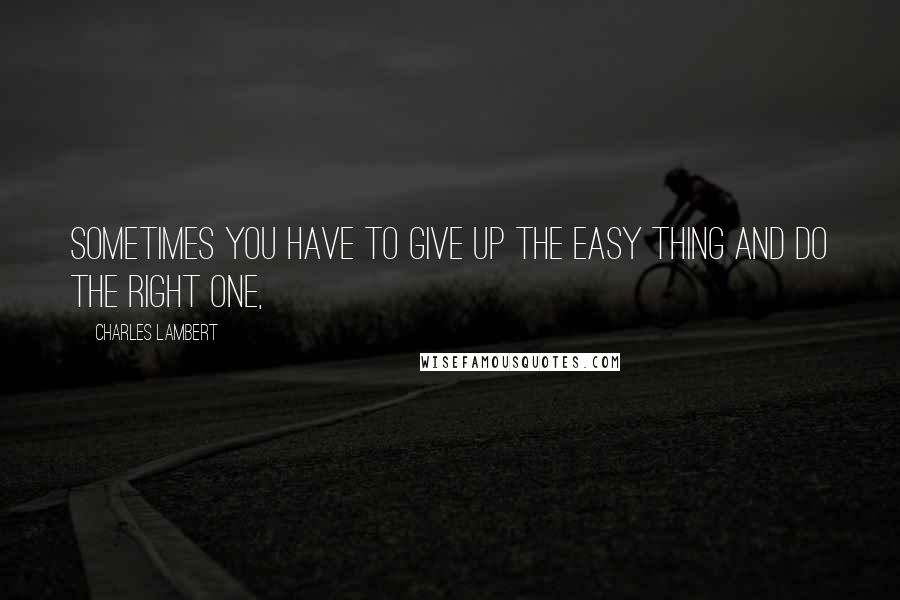 Charles Lambert Quotes: Sometimes you have to give up the easy thing and do the right one,