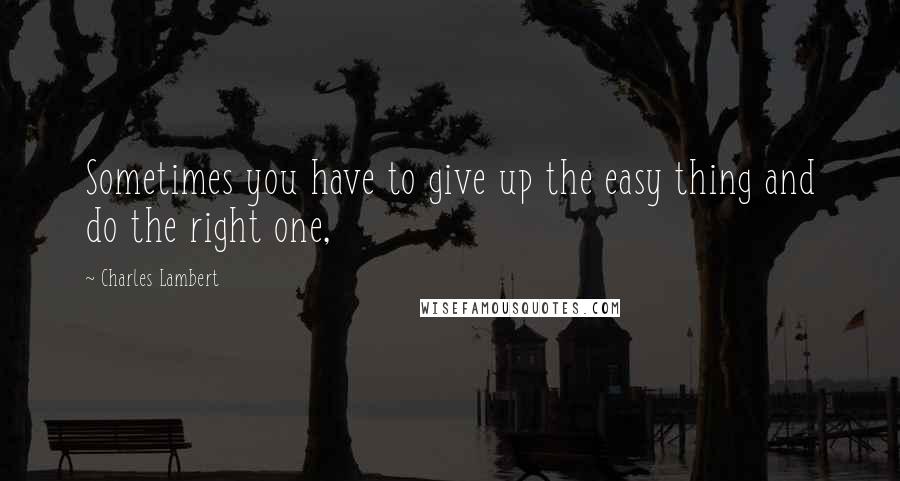 Charles Lambert Quotes: Sometimes you have to give up the easy thing and do the right one,