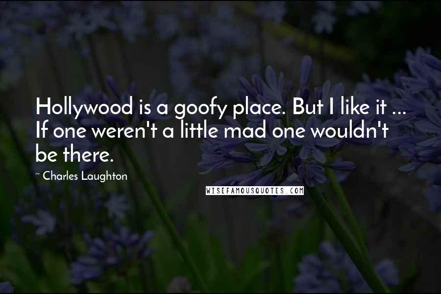 Charles Laughton Quotes: Hollywood is a goofy place. But I like it ... If one weren't a little mad one wouldn't be there.