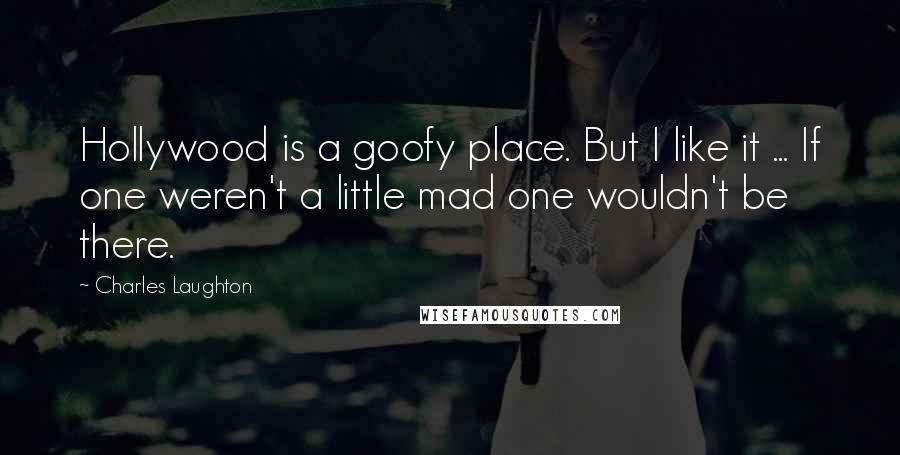 Charles Laughton Quotes: Hollywood is a goofy place. But I like it ... If one weren't a little mad one wouldn't be there.