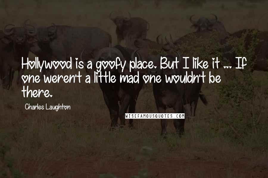 Charles Laughton Quotes: Hollywood is a goofy place. But I like it ... If one weren't a little mad one wouldn't be there.