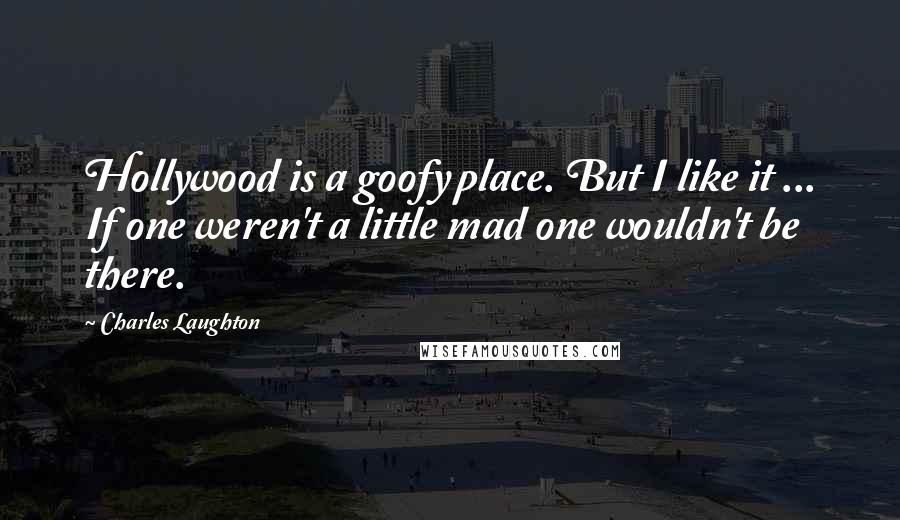 Charles Laughton Quotes: Hollywood is a goofy place. But I like it ... If one weren't a little mad one wouldn't be there.