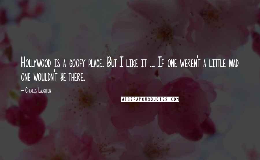 Charles Laughton Quotes: Hollywood is a goofy place. But I like it ... If one weren't a little mad one wouldn't be there.