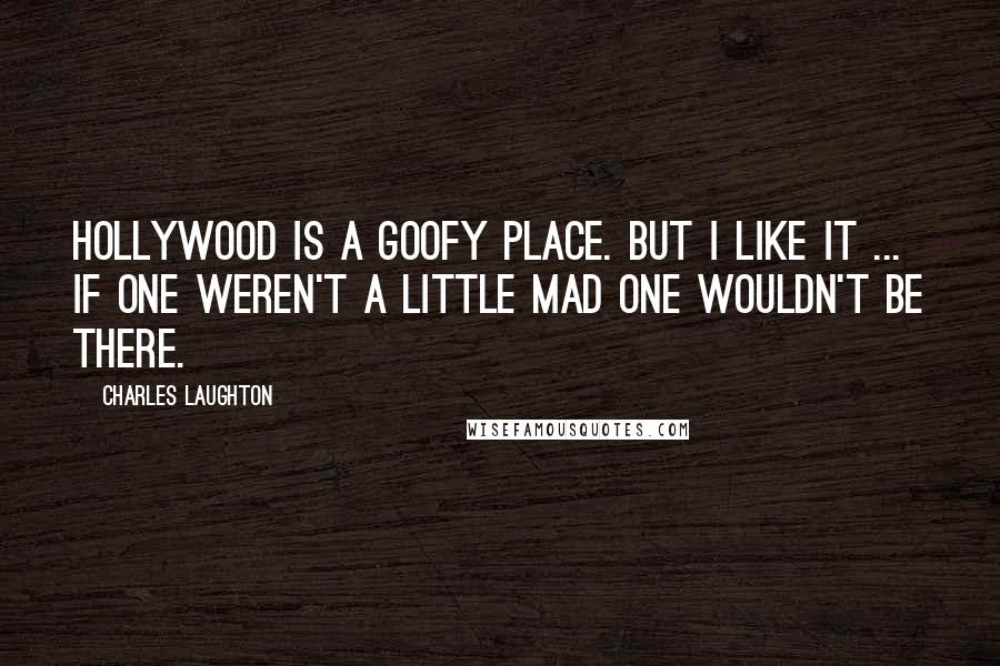Charles Laughton Quotes: Hollywood is a goofy place. But I like it ... If one weren't a little mad one wouldn't be there.