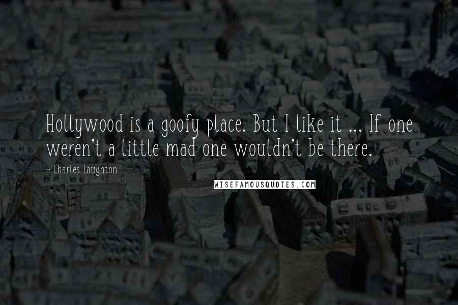 Charles Laughton Quotes: Hollywood is a goofy place. But I like it ... If one weren't a little mad one wouldn't be there.