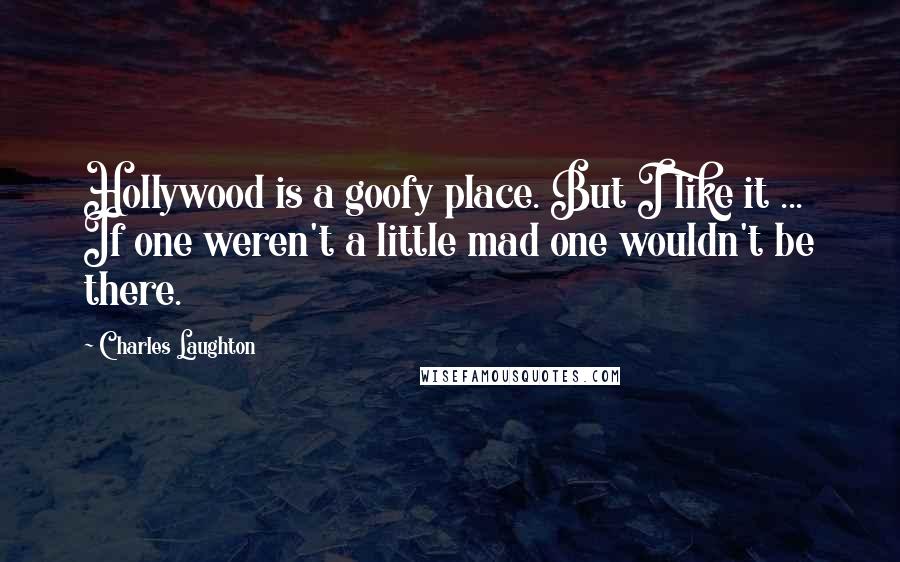 Charles Laughton Quotes: Hollywood is a goofy place. But I like it ... If one weren't a little mad one wouldn't be there.