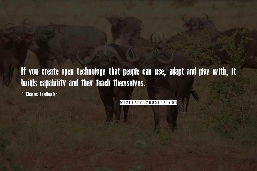Charles Leadbeater Quotes: If you create open technology that people can use, adapt and play with, it builds capability and they teach themselves.