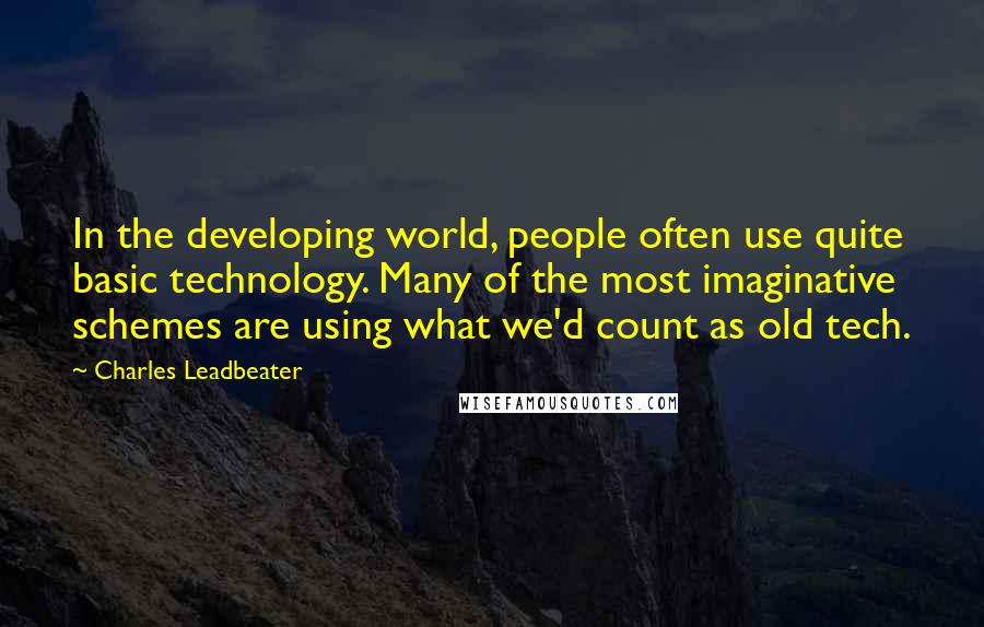 Charles Leadbeater Quotes: In the developing world, people often use quite basic technology. Many of the most imaginative schemes are using what we'd count as old tech.