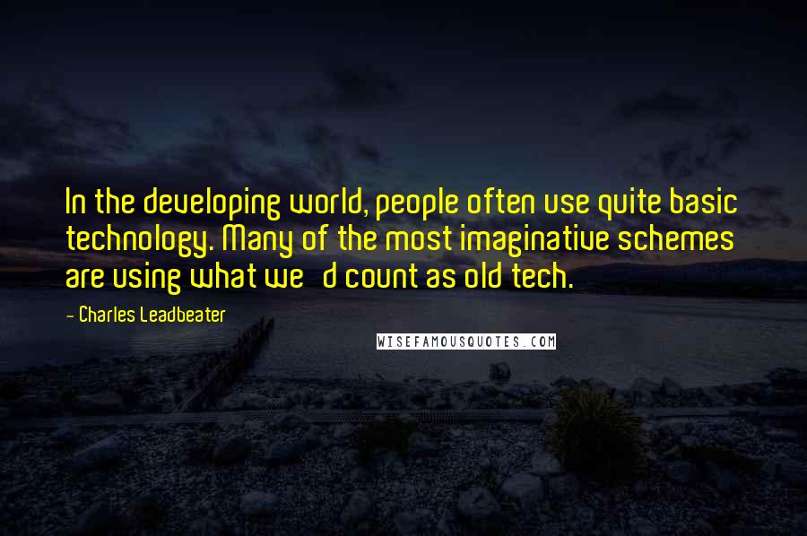 Charles Leadbeater Quotes: In the developing world, people often use quite basic technology. Many of the most imaginative schemes are using what we'd count as old tech.