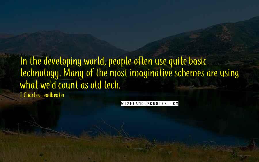 Charles Leadbeater Quotes: In the developing world, people often use quite basic technology. Many of the most imaginative schemes are using what we'd count as old tech.