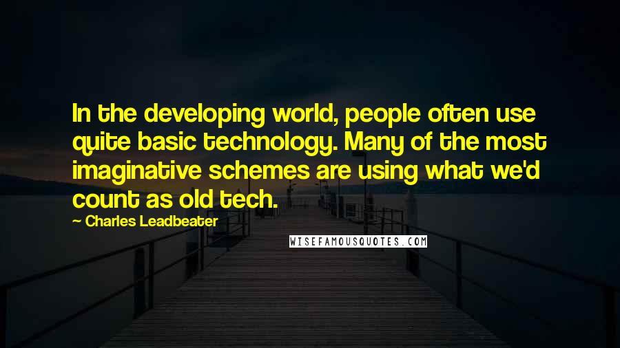 Charles Leadbeater Quotes: In the developing world, people often use quite basic technology. Many of the most imaginative schemes are using what we'd count as old tech.