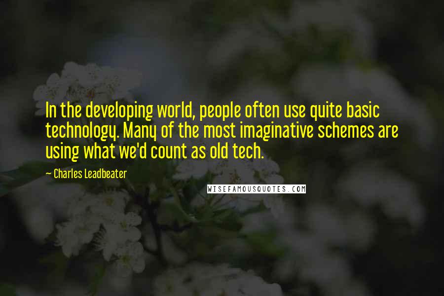 Charles Leadbeater Quotes: In the developing world, people often use quite basic technology. Many of the most imaginative schemes are using what we'd count as old tech.