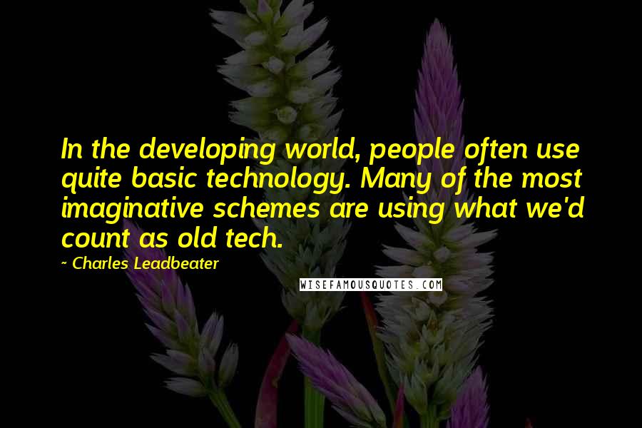 Charles Leadbeater Quotes: In the developing world, people often use quite basic technology. Many of the most imaginative schemes are using what we'd count as old tech.