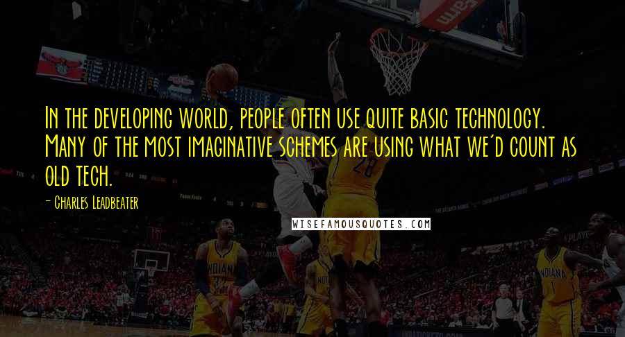 Charles Leadbeater Quotes: In the developing world, people often use quite basic technology. Many of the most imaginative schemes are using what we'd count as old tech.