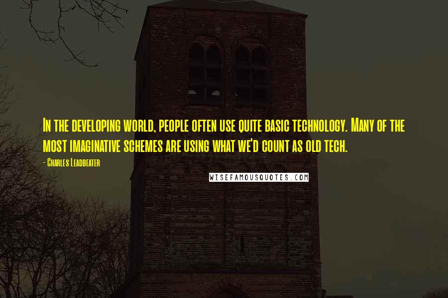Charles Leadbeater Quotes: In the developing world, people often use quite basic technology. Many of the most imaginative schemes are using what we'd count as old tech.