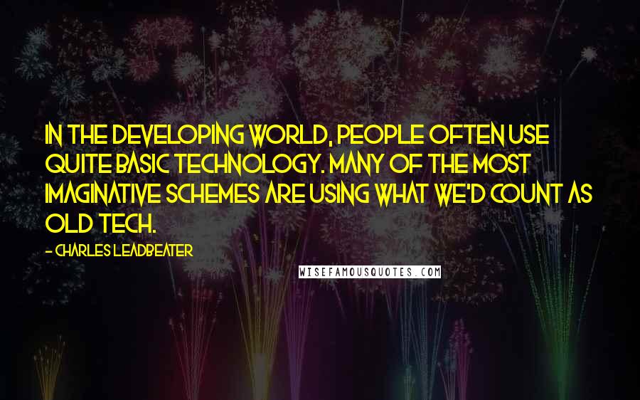 Charles Leadbeater Quotes: In the developing world, people often use quite basic technology. Many of the most imaginative schemes are using what we'd count as old tech.