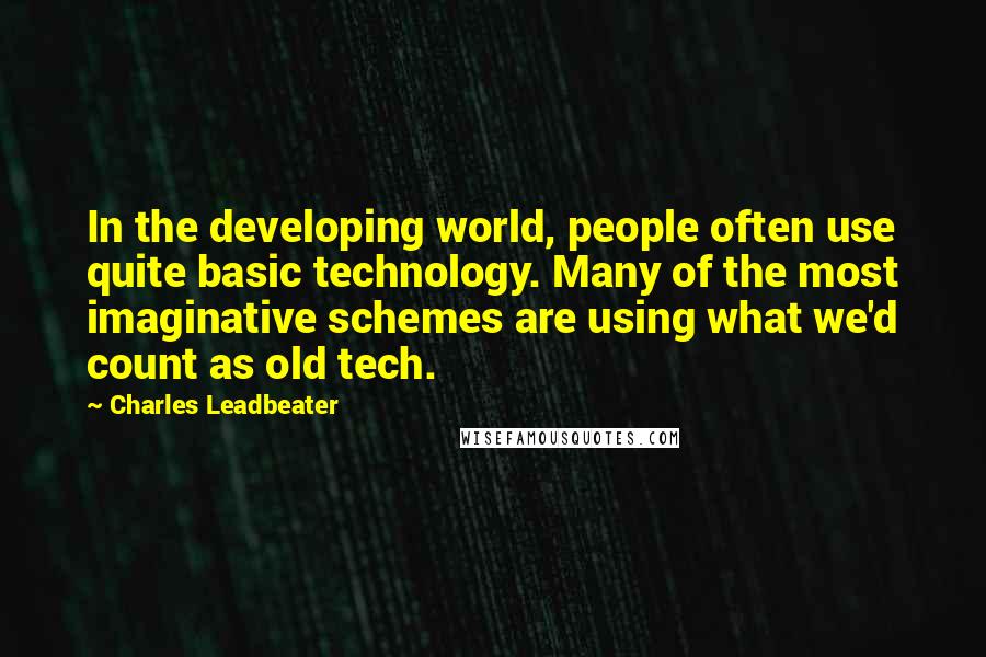 Charles Leadbeater Quotes: In the developing world, people often use quite basic technology. Many of the most imaginative schemes are using what we'd count as old tech.