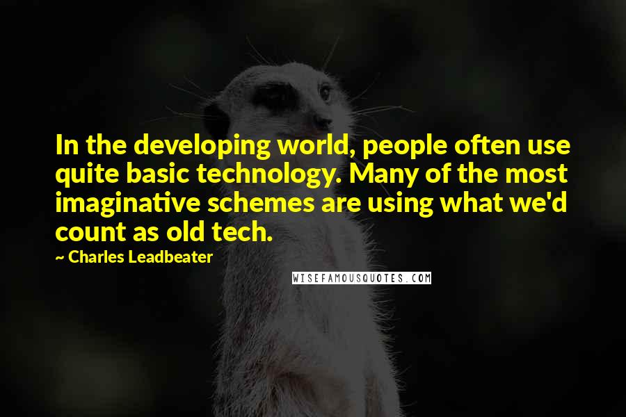 Charles Leadbeater Quotes: In the developing world, people often use quite basic technology. Many of the most imaginative schemes are using what we'd count as old tech.