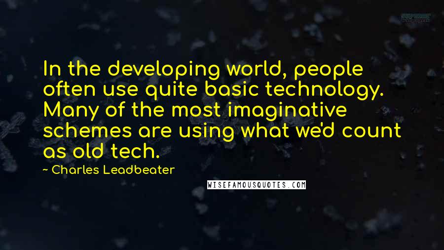 Charles Leadbeater Quotes: In the developing world, people often use quite basic technology. Many of the most imaginative schemes are using what we'd count as old tech.
