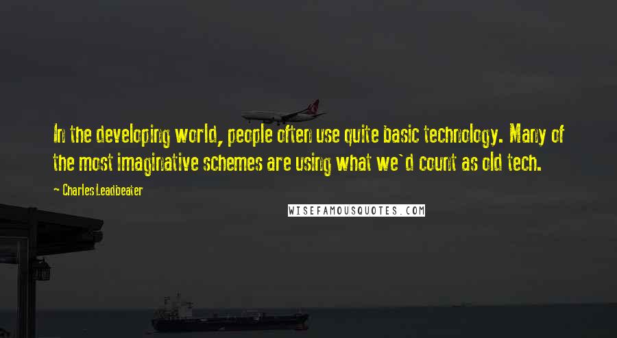 Charles Leadbeater Quotes: In the developing world, people often use quite basic technology. Many of the most imaginative schemes are using what we'd count as old tech.