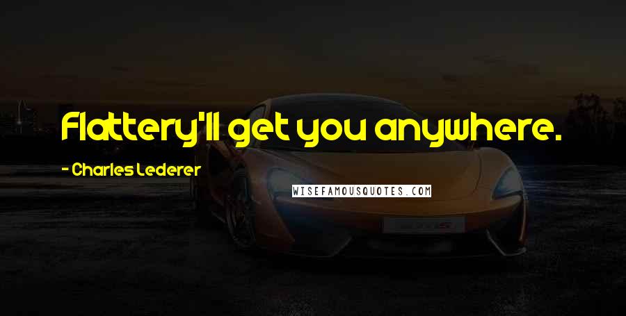 Charles Lederer Quotes: Flattery'll get you anywhere.