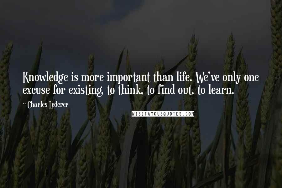 Charles Lederer Quotes: Knowledge is more important than life. We've only one excuse for existing, to think, to find out, to learn.