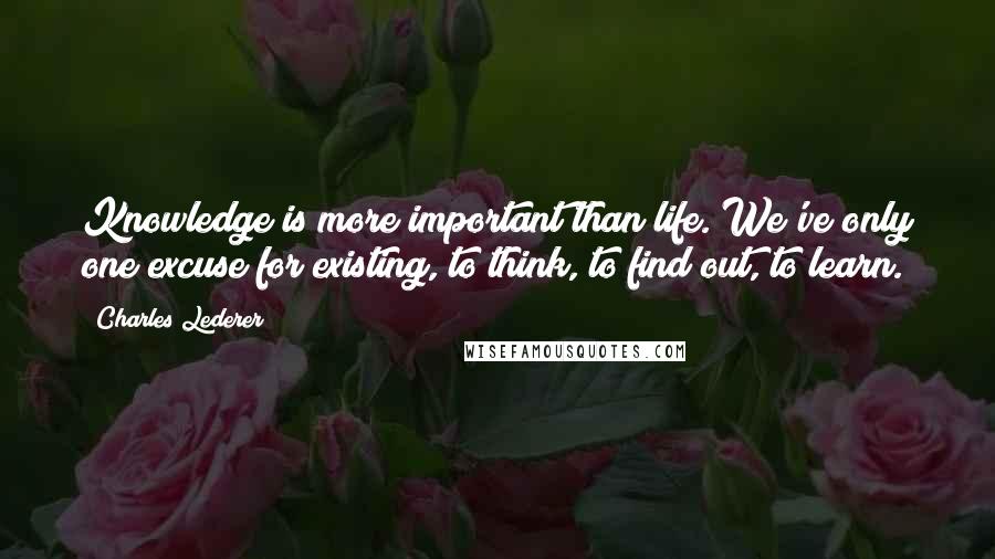 Charles Lederer Quotes: Knowledge is more important than life. We've only one excuse for existing, to think, to find out, to learn.