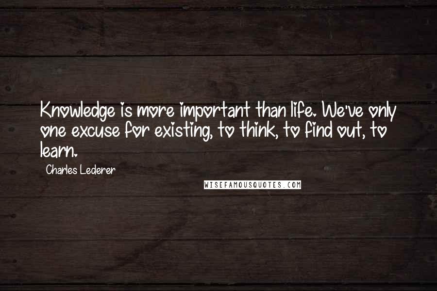 Charles Lederer Quotes: Knowledge is more important than life. We've only one excuse for existing, to think, to find out, to learn.