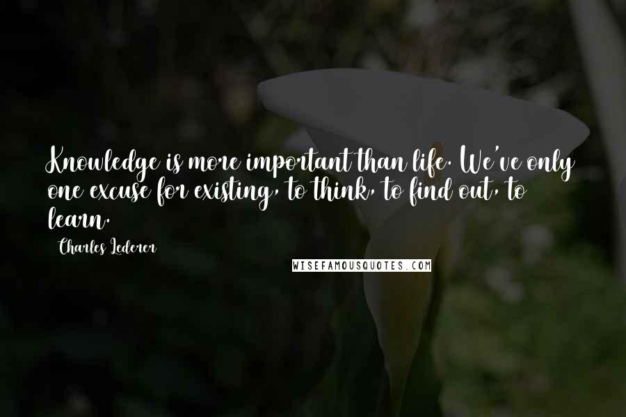 Charles Lederer Quotes: Knowledge is more important than life. We've only one excuse for existing, to think, to find out, to learn.