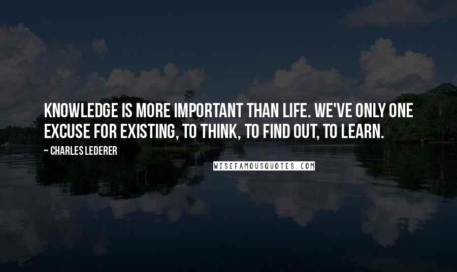 Charles Lederer Quotes: Knowledge is more important than life. We've only one excuse for existing, to think, to find out, to learn.