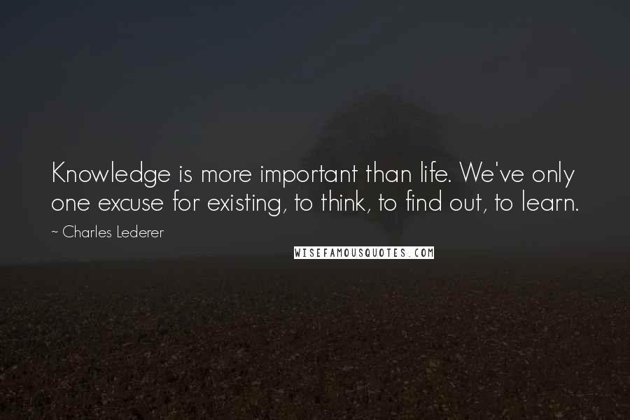 Charles Lederer Quotes: Knowledge is more important than life. We've only one excuse for existing, to think, to find out, to learn.