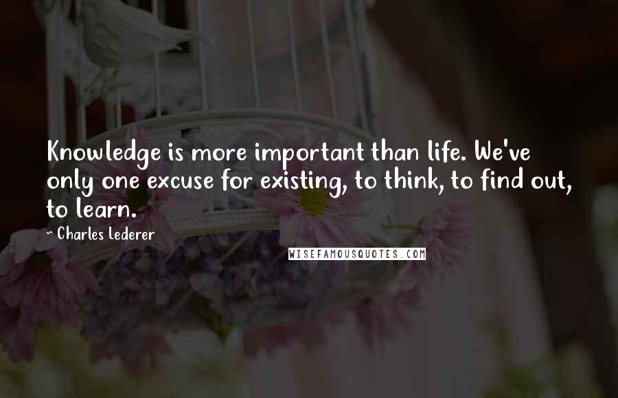 Charles Lederer Quotes: Knowledge is more important than life. We've only one excuse for existing, to think, to find out, to learn.