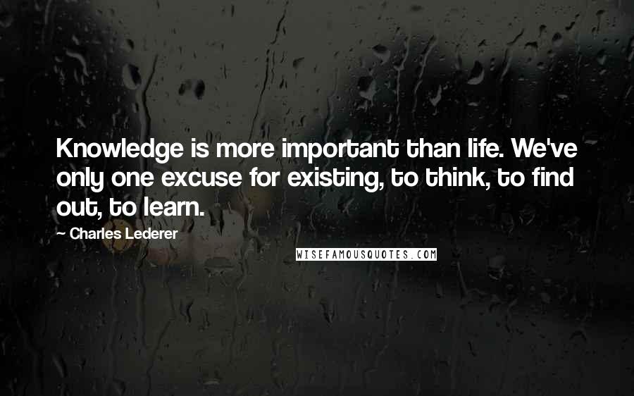 Charles Lederer Quotes: Knowledge is more important than life. We've only one excuse for existing, to think, to find out, to learn.