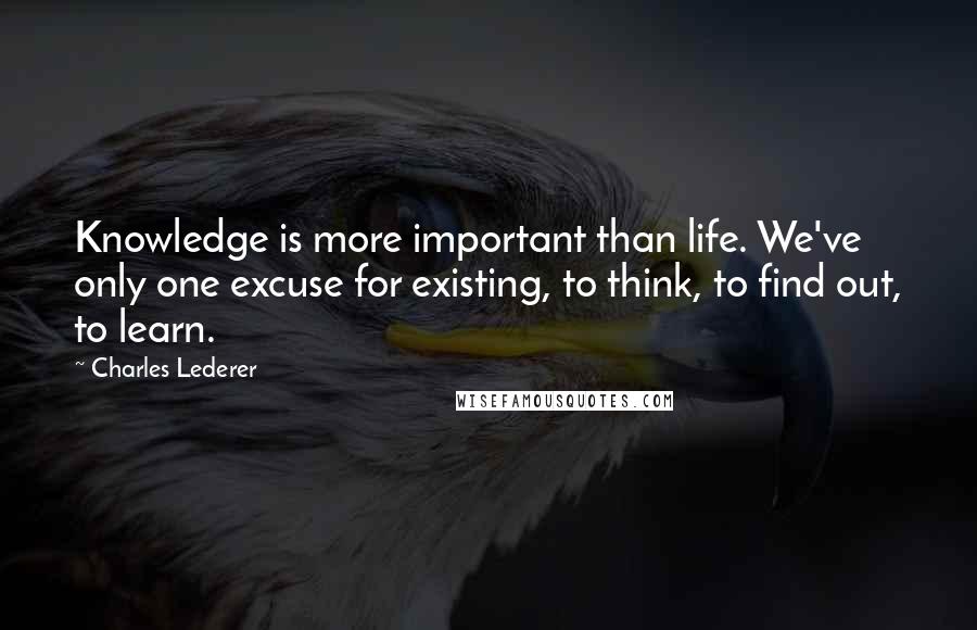 Charles Lederer Quotes: Knowledge is more important than life. We've only one excuse for existing, to think, to find out, to learn.